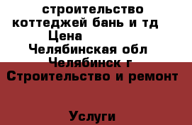 строительство коттеджей,бань и тд. › Цена ­ 20 000 - Челябинская обл., Челябинск г. Строительство и ремонт » Услуги   